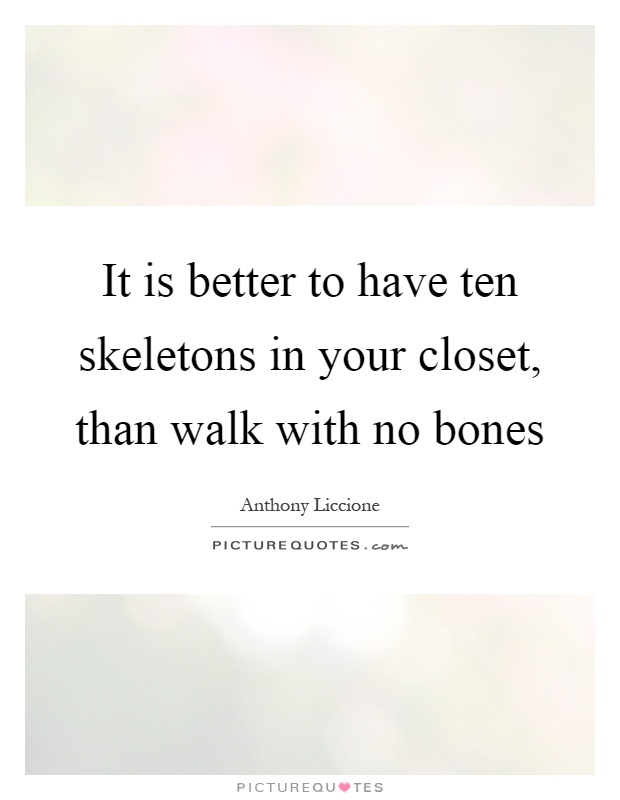 It is better to have ten skeletons in your closet, than walk with no bones Picture Quote #1