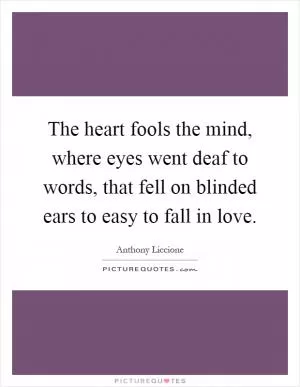 The heart fools the mind, where eyes went deaf to words, that fell on blinded ears to easy to fall in love Picture Quote #1