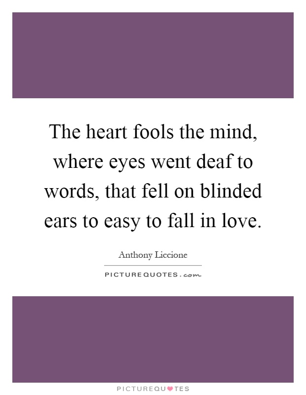 The heart fools the mind, where eyes went deaf to words, that fell on blinded ears to easy to fall in love Picture Quote #1
