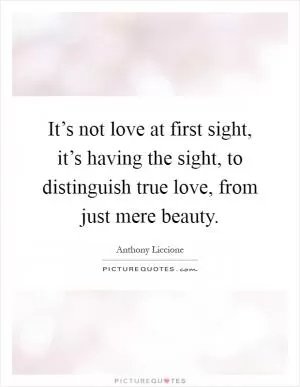 It’s not love at first sight, it’s having the sight, to distinguish true love, from just mere beauty Picture Quote #1