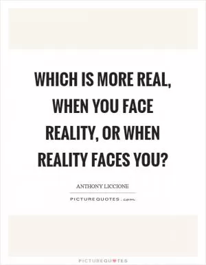 Which is more real, when you face reality, or when reality faces you? Picture Quote #1
