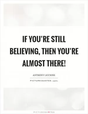 If you’re still believing, then you’re almost there! Picture Quote #1