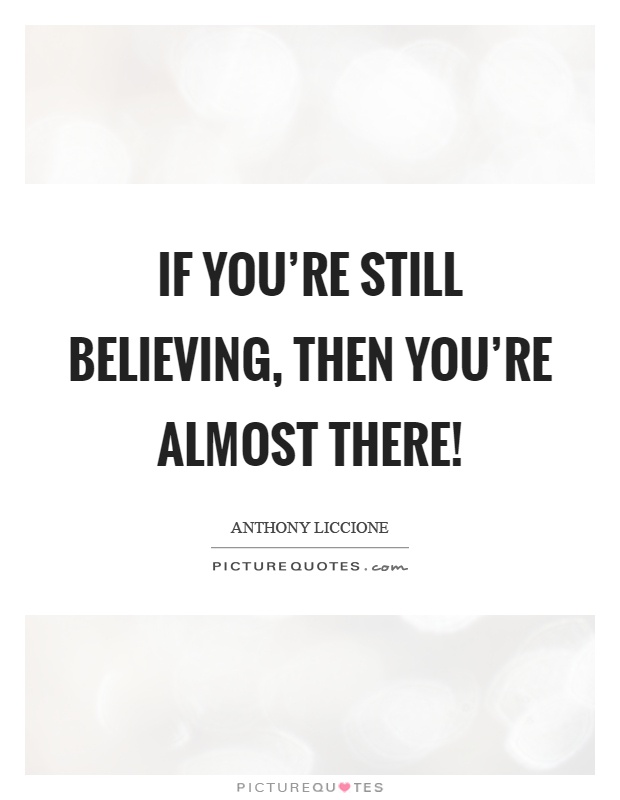 If you're still believing, then you're almost there! Picture Quote #1