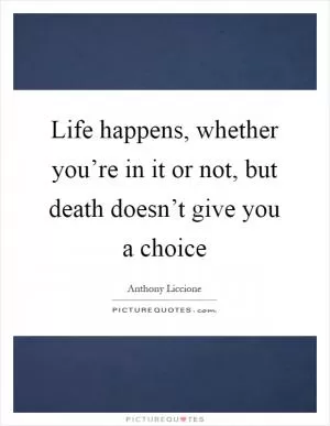 Life happens, whether you’re in it or not, but death doesn’t give you a choice Picture Quote #1