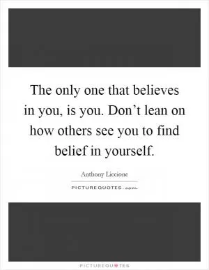 The only one that believes in you, is you. Don’t lean on how others see you to find belief in yourself Picture Quote #1