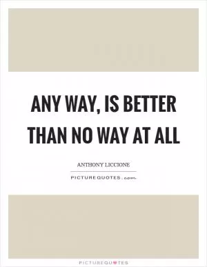 Any way, is better than no way at all Picture Quote #1