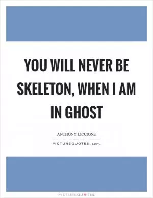 You will never be skeleton, when I am in ghost Picture Quote #1