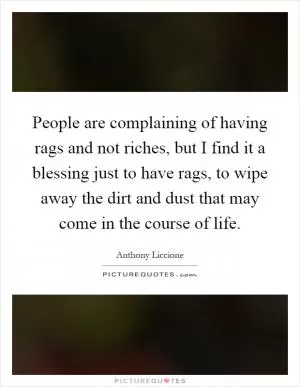 People are complaining of having rags and not riches, but I find it a blessing just to have rags, to wipe away the dirt and dust that may come in the course of life Picture Quote #1