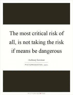 The most critical risk of all, is not taking the risk if means be dangerous Picture Quote #1