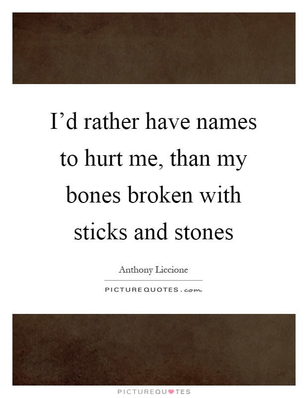 I'd rather have names to hurt me, than my bones broken with sticks and stones Picture Quote #1