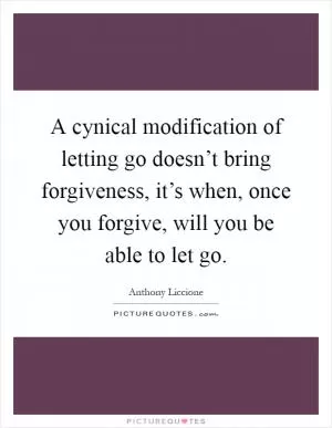 A cynical modification of letting go doesn’t bring forgiveness, it’s when, once you forgive, will you be able to let go Picture Quote #1