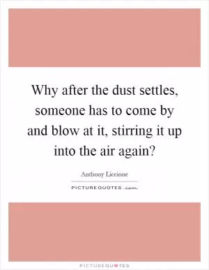 Why after the dust settles, someone has to come by and blow at it, stirring it up into the air again? Picture Quote #1