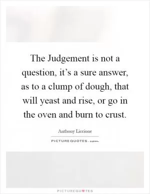 The Judgement is not a question, it’s a sure answer, as to a clump of dough, that will yeast and rise, or go in the oven and burn to crust Picture Quote #1