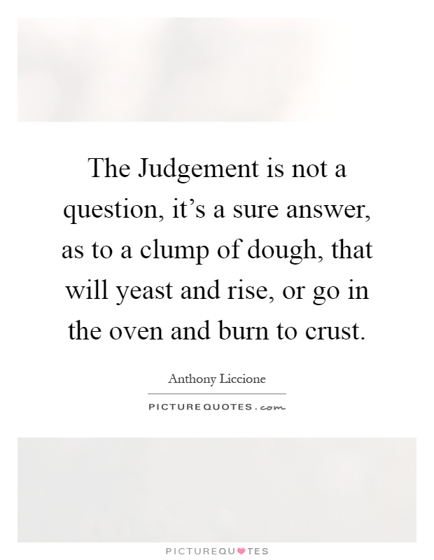 The Judgement is not a question, it's a sure answer, as to a clump of dough, that will yeast and rise, or go in the oven and burn to crust Picture Quote #1