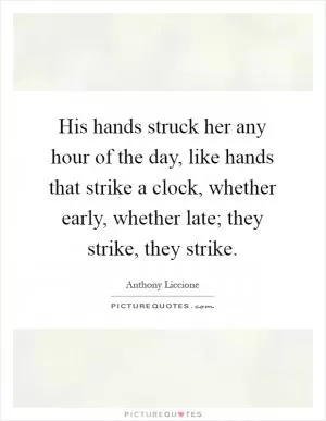 His hands struck her any hour of the day, like hands that strike a clock, whether early, whether late; they strike, they strike Picture Quote #1