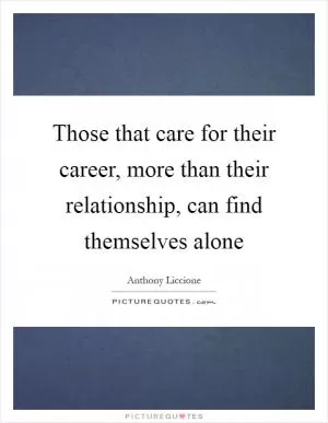 Those that care for their career, more than their relationship, can find themselves alone Picture Quote #1
