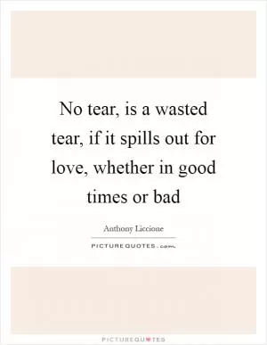 No tear, is a wasted tear, if it spills out for love, whether in good times or bad Picture Quote #1