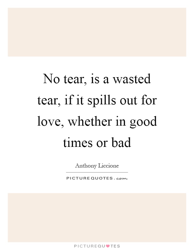 No tear, is a wasted tear, if it spills out for love, whether in good times or bad Picture Quote #1