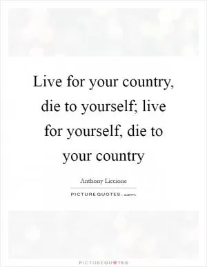 Live for your country, die to yourself; live for yourself, die to your country Picture Quote #1