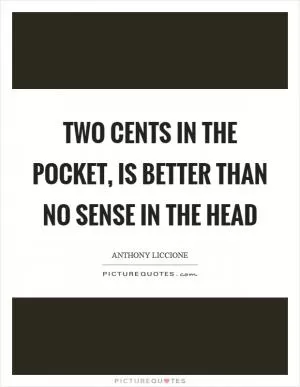 Two cents in the pocket, is better than no sense in the head Picture Quote #1