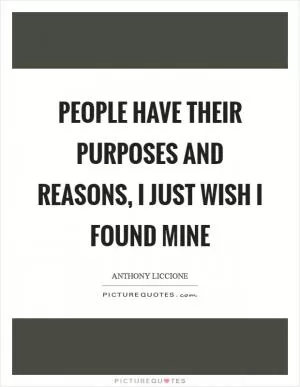 People have their purposes and reasons, I just wish I found mine Picture Quote #1