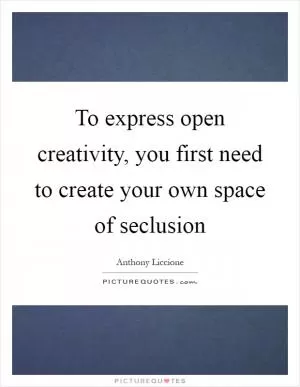 To express open creativity, you first need to create your own space of seclusion Picture Quote #1
