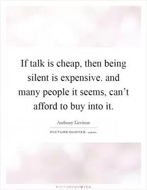 If talk is cheap, then being silent is expensive. and many people it seems, can’t afford to buy into it Picture Quote #1