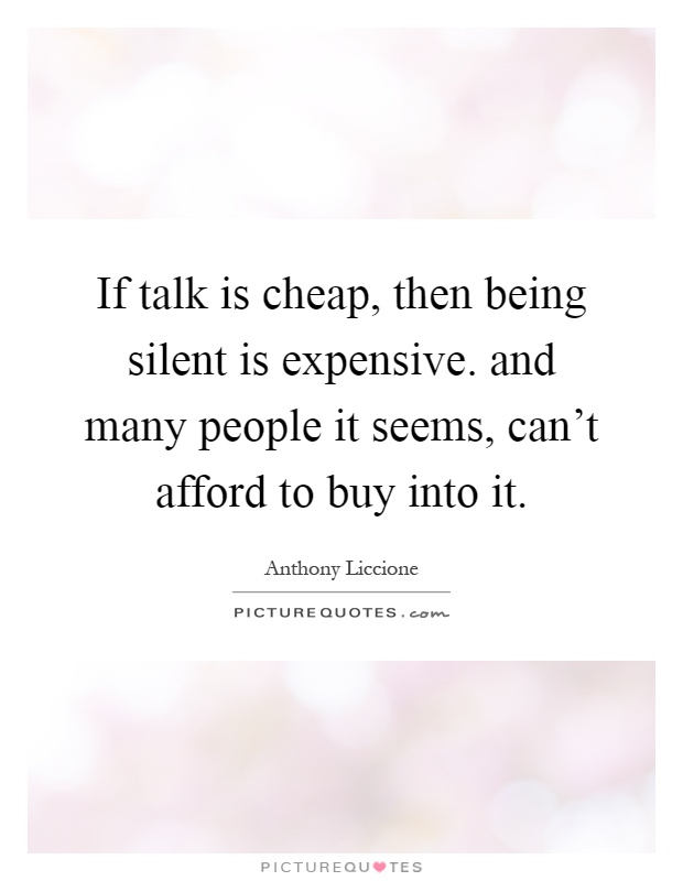 If talk is cheap, then being silent is expensive. and many people it seems, can't afford to buy into it Picture Quote #1