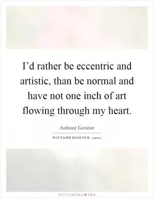 I’d rather be eccentric and artistic, than be normal and have not one inch of art flowing through my heart Picture Quote #1