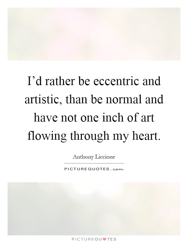 I'd rather be eccentric and artistic, than be normal and have not one inch of art flowing through my heart Picture Quote #1