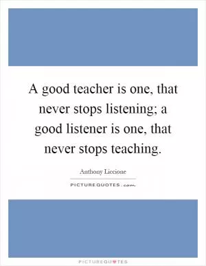A good teacher is one, that never stops listening; a good listener is one, that never stops teaching Picture Quote #1