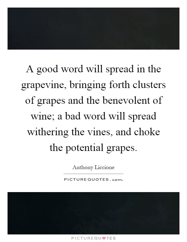 A good word will spread in the grapevine, bringing forth clusters of grapes and the benevolent of wine; a bad word will spread withering the vines, and choke the potential grapes Picture Quote #1