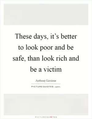 These days, it’s better to look poor and be safe, than look rich and be a victim Picture Quote #1