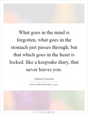 What goes in the mind is forgotten, what goes in the stomach just passes through, but that which goes in the heart is locked, like a keepsake diary, that never leaves you Picture Quote #1