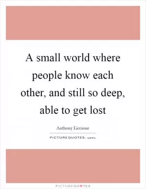 A small world where people know each other, and still so deep, able to get lost Picture Quote #1