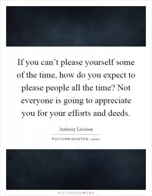If you can’t please yourself some of the time, how do you expect to please people all the time? Not everyone is going to appreciate you for your efforts and deeds Picture Quote #1
