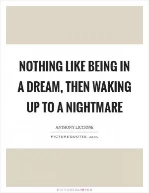Nothing like being in a dream, then waking up to a nightmare Picture Quote #1