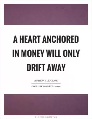 A heart anchored in money will only drift away Picture Quote #1