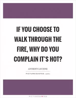 If you choose to walk through the fire, why do you complain it’s hot? Picture Quote #1