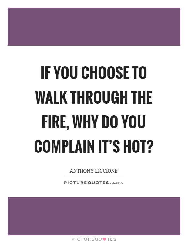 If you choose to walk through the fire, why do you complain it's hot? Picture Quote #1