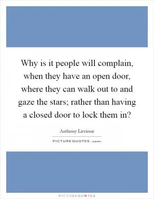 Why is it people will complain, when they have an open door, where they can walk out to and gaze the stars; rather than having a closed door to lock them in? Picture Quote #1