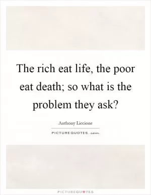 The rich eat life, the poor eat death; so what is the problem they ask? Picture Quote #1