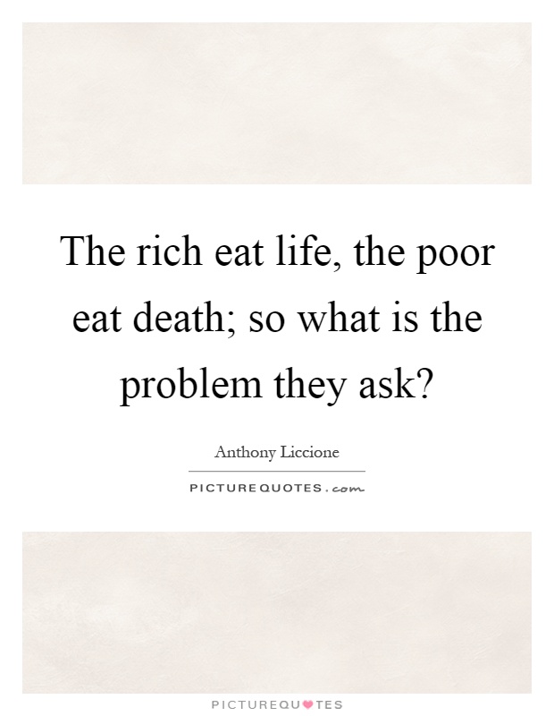 The rich eat life, the poor eat death; so what is the problem they ask? Picture Quote #1