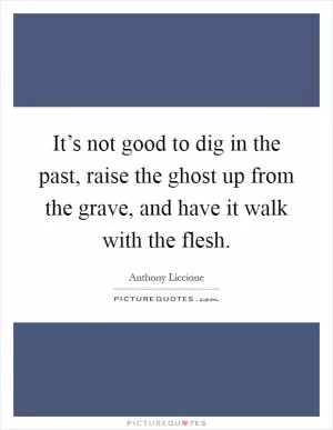 It’s not good to dig in the past, raise the ghost up from the grave, and have it walk with the flesh Picture Quote #1