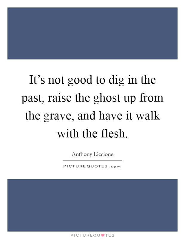 It's not good to dig in the past, raise the ghost up from the grave, and have it walk with the flesh Picture Quote #1