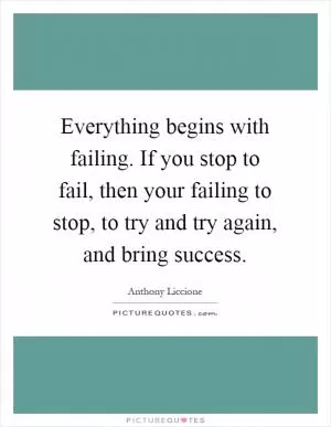 Everything begins with failing. If you stop to fail, then your failing to stop, to try and try again, and bring success Picture Quote #1