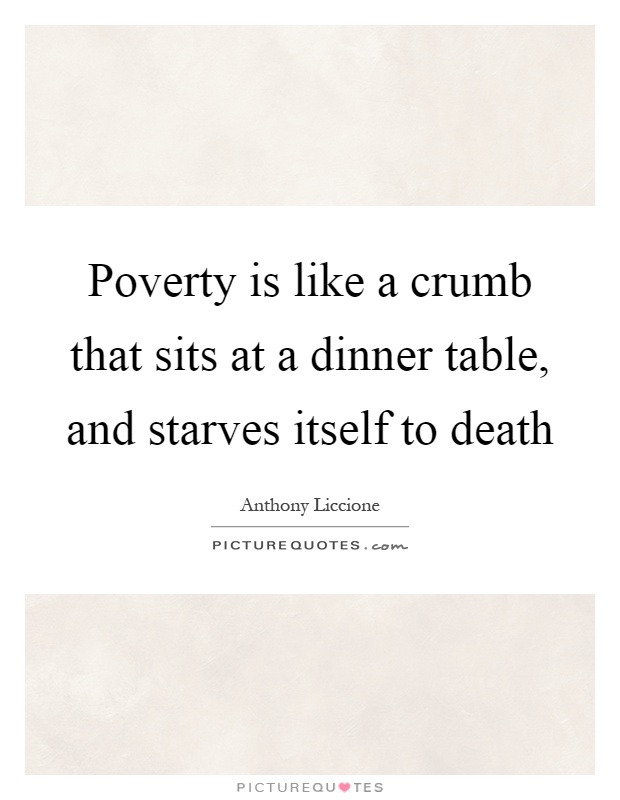 Poverty is like a crumb that sits at a dinner table, and starves itself to death Picture Quote #1
