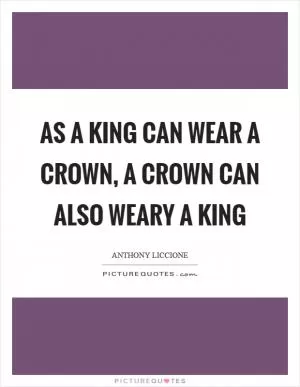 As a king can wear a crown, a crown can also weary a king Picture Quote #1