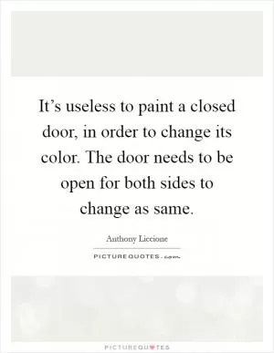 It’s useless to paint a closed door, in order to change its color. The door needs to be open for both sides to change as same Picture Quote #1