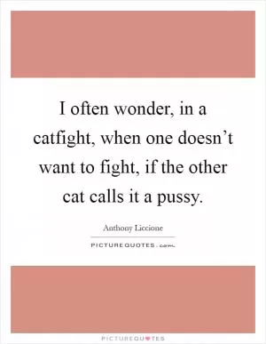 I often wonder, in a catfight, when one doesn’t want to fight, if the other cat calls it a pussy Picture Quote #1